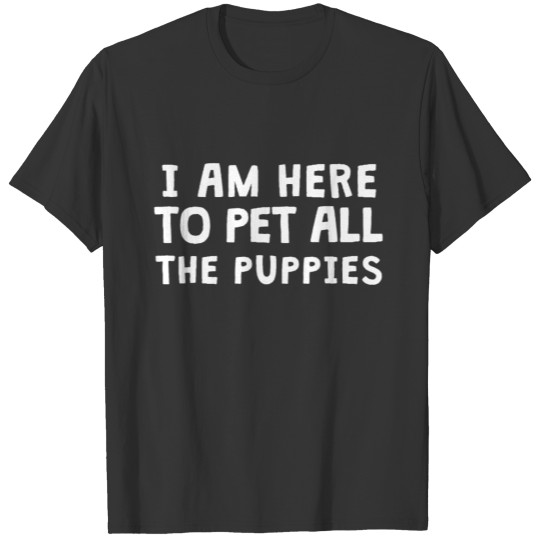 I am here to pet all the puppies T-shirt