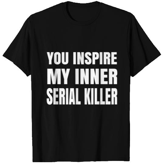 Inspiration - you inspire my inner serial killer T Shirts