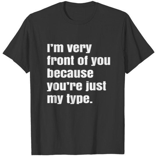 I m very front of you because you re just my type T-shirt