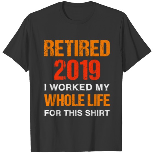 Retired 2019 I Worked My Whole Life For This Shirt T-shirt