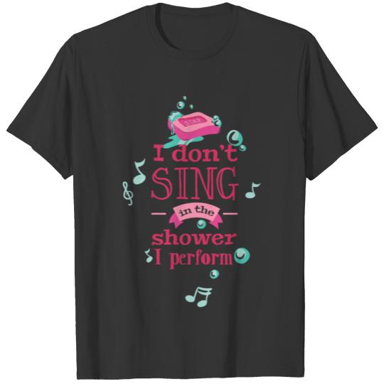 I Dont Sing In The Shower I Perform T Shirts