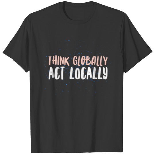 Think Globally Act Locally Environmental T-shirt