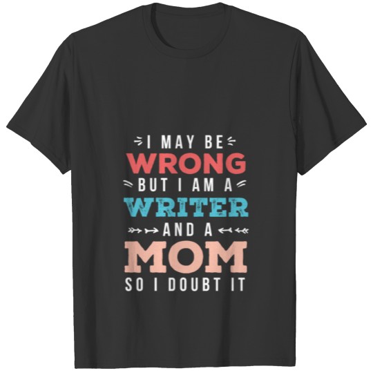 I May Be Wrong But I Am A Writer And A Mom So I T Shirts