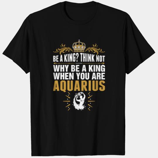 Why Be A King When Your Are Aquarius T Shirts