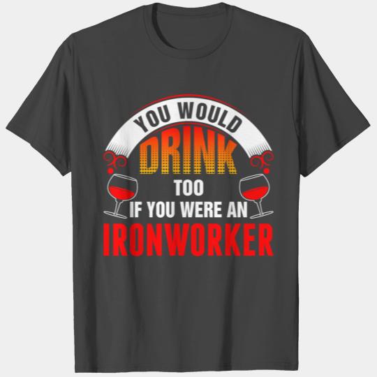 You Would Drink Too If You Were An Ironworker Tshi T Shirts