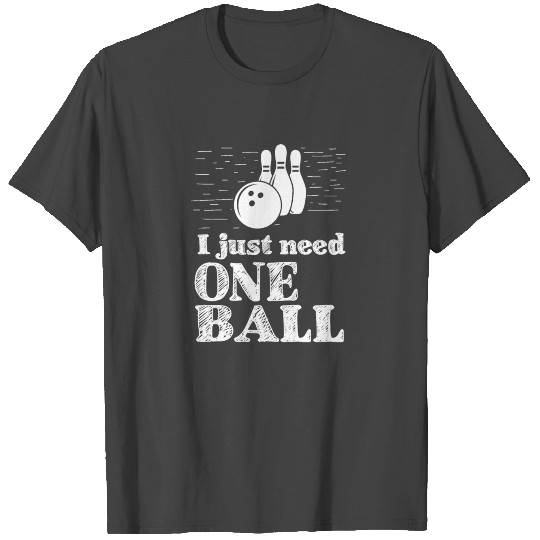 I just need one ball - bowling, skittles, present T Shirts