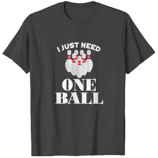I just need one ball - bowling, skittles, present T Shirts