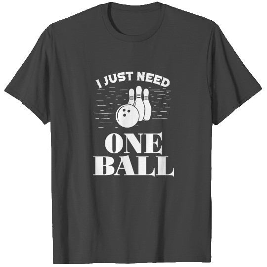 I just need one ball - bowling, skittles, present T Shirts