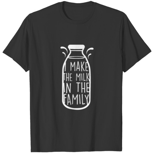 I Make The Milk In The Family - Funny T Shirts