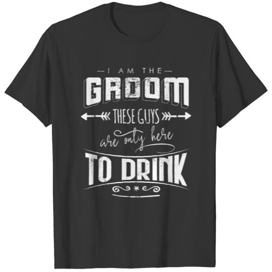 I am the groom these guys are only here to drink T-shirt