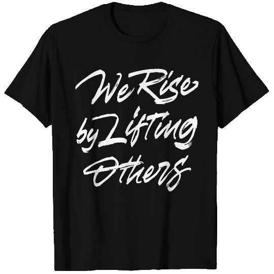 We Rise By Lifting Others T Shirts