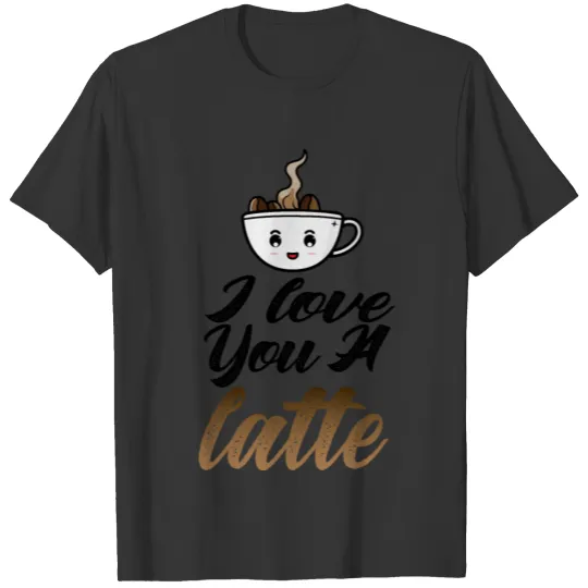 I Love You A Latte Coffee Addicted T Shirts