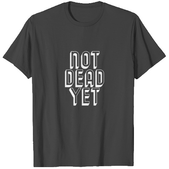NOT DEAD YET - Cool Funny Quote T Shirts