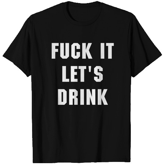 Fuck It Let s Drink T Shirts