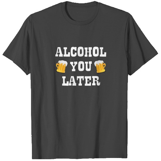 Alcohol You Later T Shirts