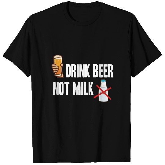 Drink beer not milk | Alcohol kills bacteria T Shirts