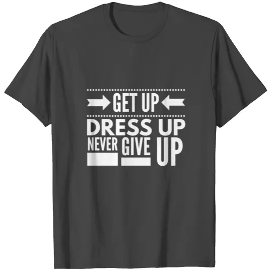 Get up, Dress up and Never give up T Shirts