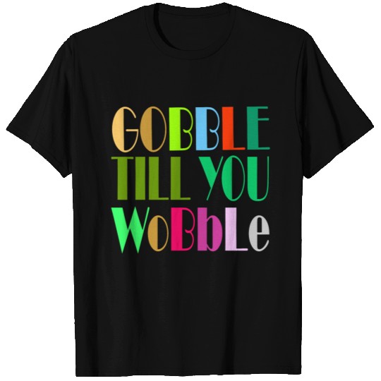GOBBLE TILL YOU WOBBLE T Shirts