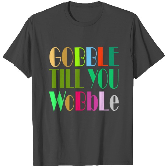 GOBBLE TILL YOU WOBBLE T Shirts