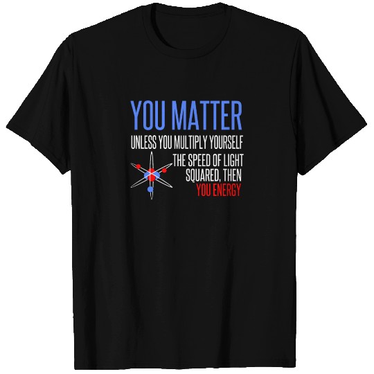 You Matter You Energy Quote Science Nerd T Shirts