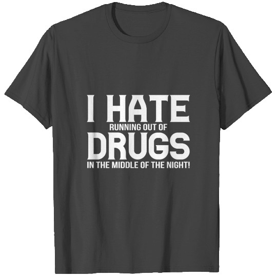 I Hate Running Out Of Drugs In The Middle Of The T Shirts