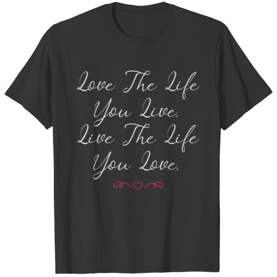 Love The Life You Live. Live The Life You Love. T-shirt
