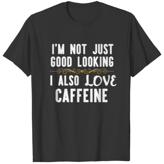 I'm Not Just Good Looking I Also Love Caffeine T-shirt