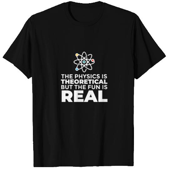 The Physics Is Theoretical But The Fun Is Real T Shirts