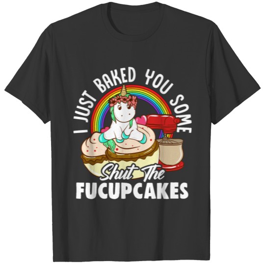 Unicorn I Just Baked You Some Shut The Fucupcakes T Shirts