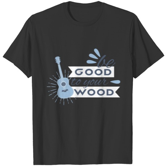 Be Good To Your Wood Accoustic Guitar Player T-shirt