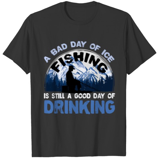 A Bad Day Of Ice Fishing Is A Good Day Drinking T-shirt