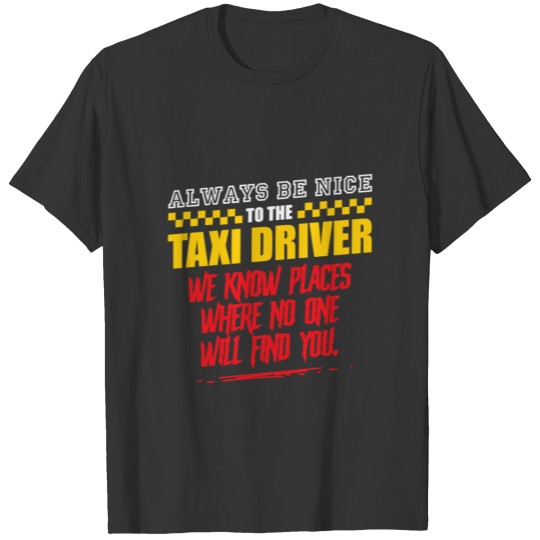 Taxi - Always be nice to the Taxi driver, we know T Shirts