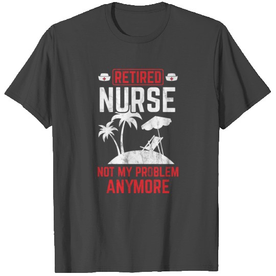 Retired Nurse Not My Problem Retirement Gift Idea T Shirts