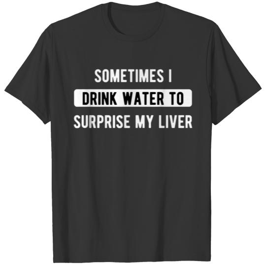 sometimes i drink water to suprise my liver T-shirt