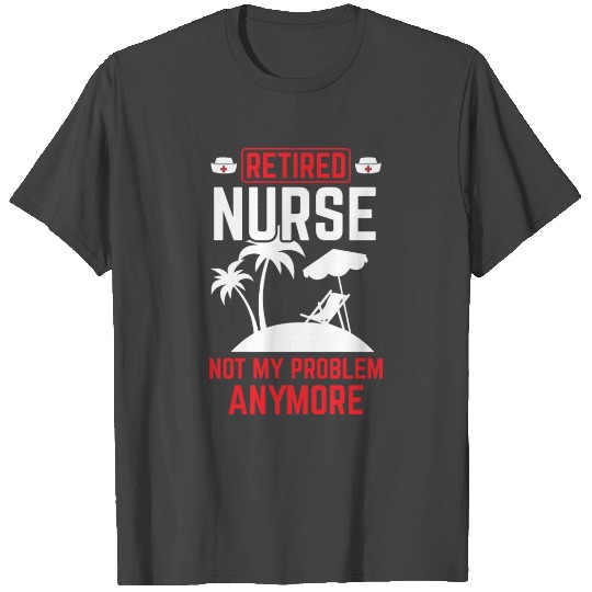 Retired Nurse Not My Problem Retirement Gift Idea T Shirts