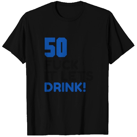 50 BIRTHDAY, FUCK IT LETS DRINK! T Shirts