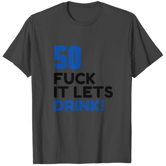 50 BIRTHDAY, FUCK IT LETS DRINK! T Shirts