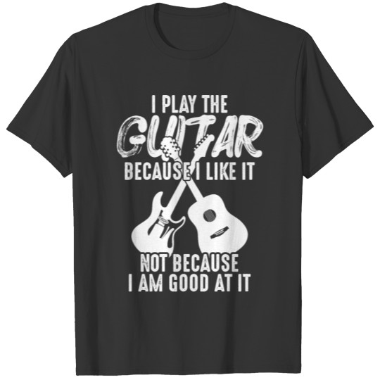 I Play The Guitar Because I Like It Not Because I T-shirt