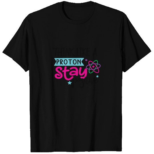think like a proton stay positive, Science, STEM T Shirts