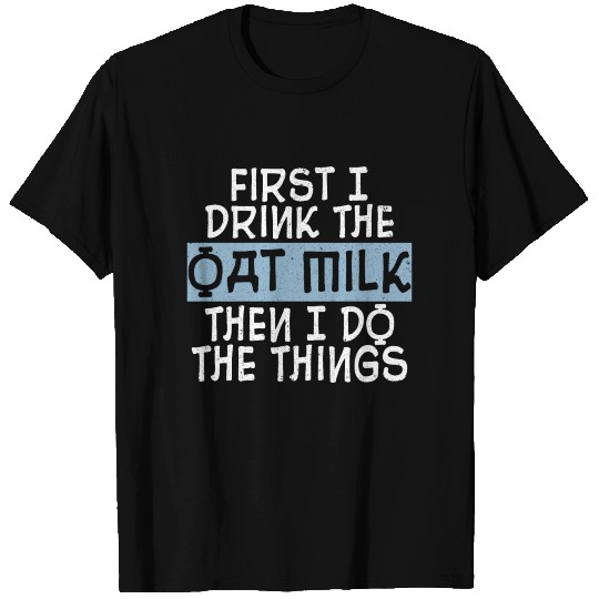 First I Drink The Oat Milk Then I Do The Things T Shirts