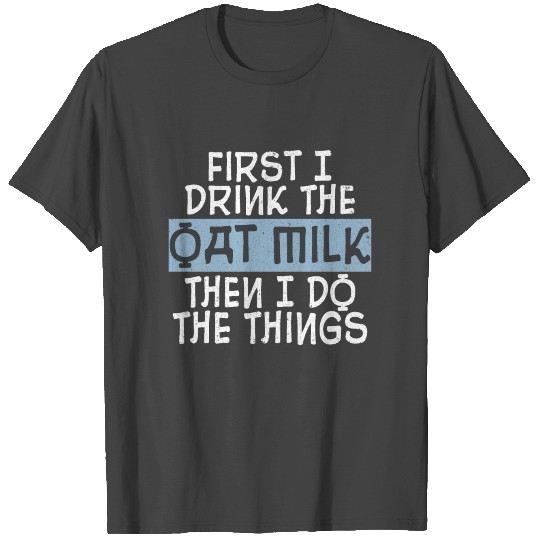 First I Drink The Oat Milk Then I Do The Things T Shirts