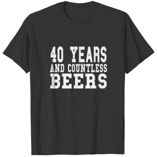 40 Years And Countless Beers - Birthday Beer T Shirts