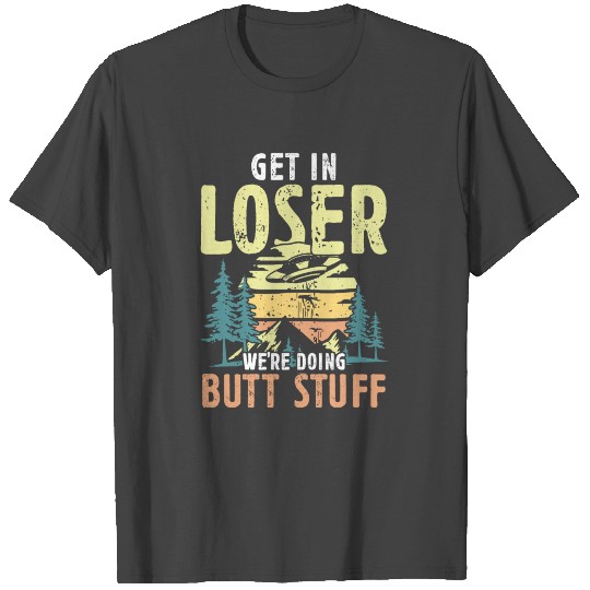 Get in Loser we're doing Butt Stuff | hikers gift T Shirts