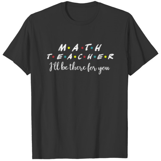 Math Teacher, I'll Be There For You T-shirt