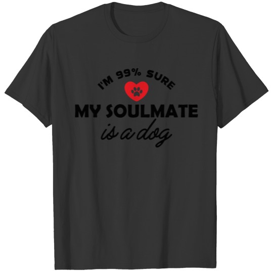 Dog - I'm 99% sure my soul mate is a dog b T-shirt