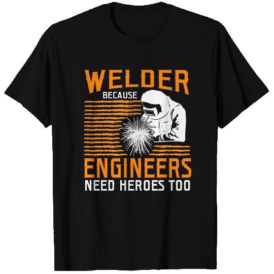Welder Because Engineers Need Heroes Too T Shirts