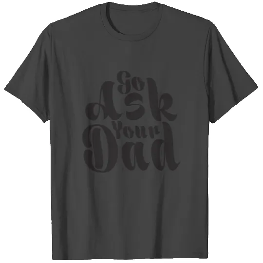 go ask your dad T Shirts