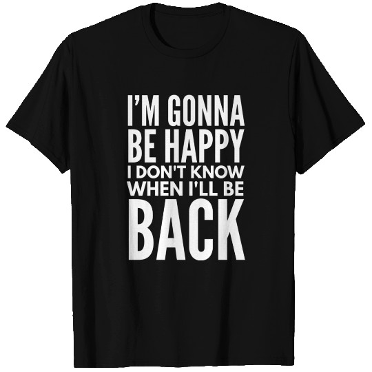 I'm Gonna Be Happy I Don't Know When I'll Be Back T Shirts