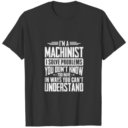 I'm A Machinist I Solve Problems You Didn't Even T-shirt