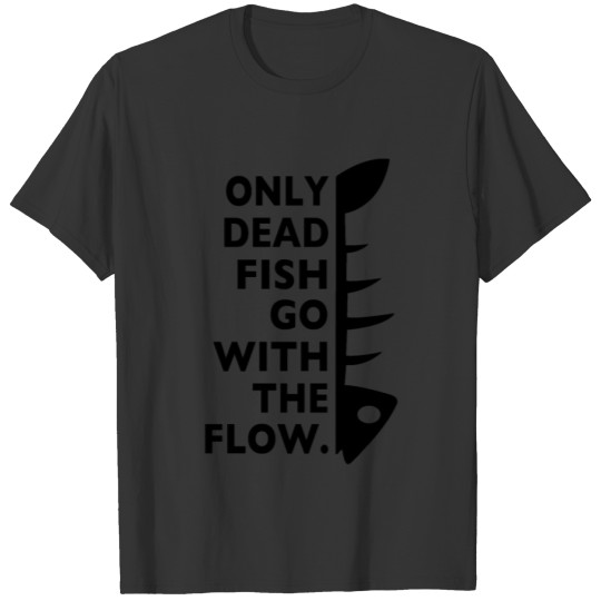 Only dead fish go with the flow. T-shirt
